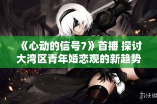 《心动的信号7》首播 探讨大湾区青年婚恋观的新趋势