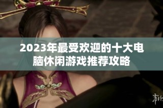 2023年最受欢迎的十大电脑休闲游戏推荐攻略