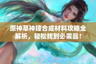 原神草神瞳合成材料攻略全解析，轻松找到必需品！