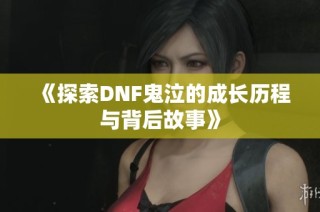 《探索DNF鬼泣的成长历程与背后故事》