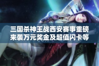 三国杀神王战西安赛事重磅来袭万元奖金及超值闪卡等你来战