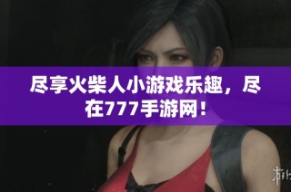 尽享火柴人小游戏乐趣，尽在777手游网！