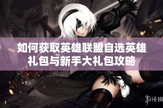 如何获取英雄联盟自选英雄礼包与新手大礼包攻略