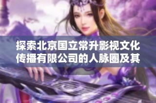 探索北京国立常升影视文化传播有限公司的人脉圈及其行业影响力
