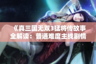 《真三国无双3猛将传故事全解读：普通难度主线剧情详尽解析》