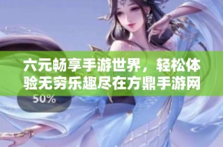 六元畅享手游世界，轻松体验无穷乐趣尽在方鼎手游网