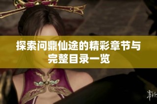 探索问鼎仙途的精彩章节与完整目录一览