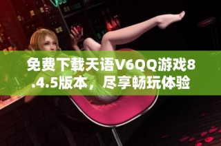 免费下载天语V6QQ游戏8.4.5版本，尽享畅玩体验