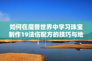 如何在魔兽世界中学习珠宝制作19法伤配方的技巧与地点指南