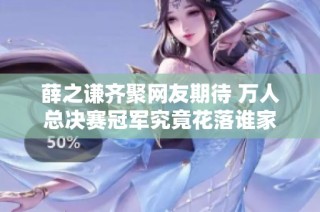 薛之谦齐聚网友期待 万人总决赛冠军究竟花落谁家