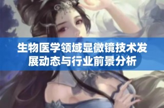 生物医学领域显微镜技术发展动态与行业前景分析