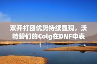 双开打团优势持续显现，沃特碧们的Colg在DNF中表现出色