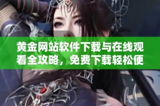 黄金网站软件下载与在线观看全攻略，免费下载轻松便捷