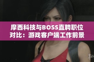 摩西科技与BOSS直聘职位对比：游戏客户端工作前景如何？