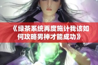 《绿茶系统再度施计我该如何攻略男神才能成功》