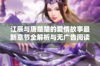 江辰与唐楚楚的爱情故事最新章节全解析与无广告阅读体验