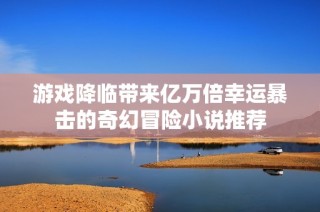 游戏降临带来亿万倍幸运暴击的奇幻冒险小说推荐