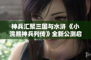 神兵汇聚三国与水浒 《小浣熊神兵列传》全新公测启动