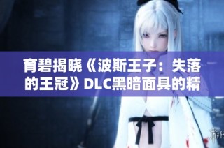 育碧揭晓《波斯王子：失落的王冠》DLC黑暗面具的精彩内容