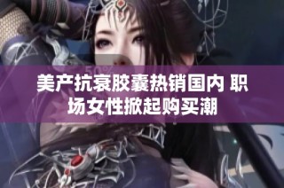 美产抗衰胶囊热销国内 职场女性掀起购买潮