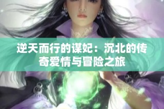 逆天而行的谋妃：沉北的传奇爱情与冒险之旅