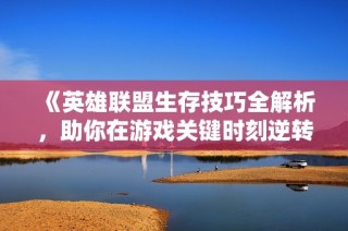 《英雄联盟生存技巧全解析，助你在游戏关键时刻逆转胜局》