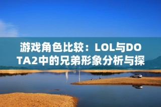 游戏角色比较：LOL与DOTA2中的兄弟形象分析与探讨