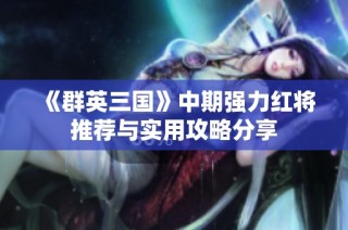 《群英三国》中期强力红将推荐与实用攻略分享