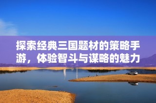 探索经典三国题材的策略手游，体验智斗与谋略的魅力