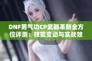 DNF男气功CP武器革新全方位评测：技能变动与实战效果深入分析