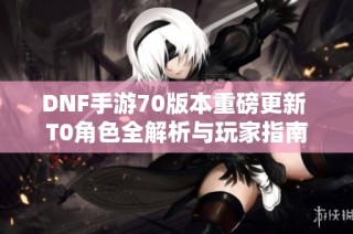 DNF手游70版本重磅更新 T0角色全解析与玩家指南