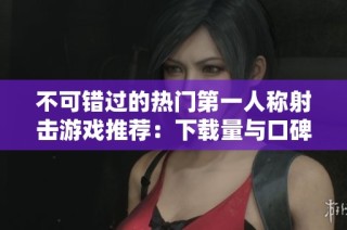 不可错过的热门第一人称射击游戏推荐：下载量与口碑双丰收