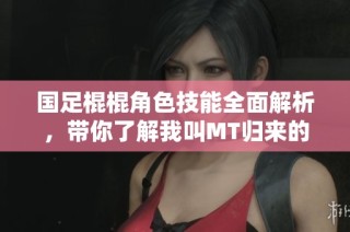 国足棍棍角色技能全面解析，带你了解我叫MT归来的新玩法