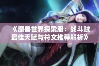 《魔兽世界探索服：战斗贼最佳天赋与符文推荐解析》