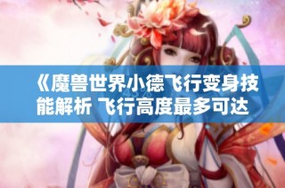 《魔兽世界小德飞行变身技能解析 飞行高度最多可达150吗》