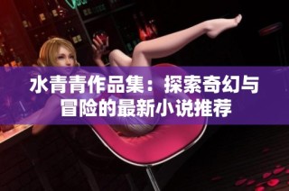 水青青作品集：探索奇幻与冒险的最新小说推荐