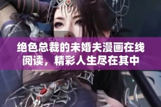 绝色总裁的未婚夫漫画在线阅读，精彩人生尽在其中