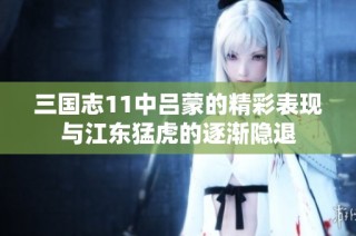 三国志11中吕蒙的精彩表现与江东猛虎的逐渐隐退