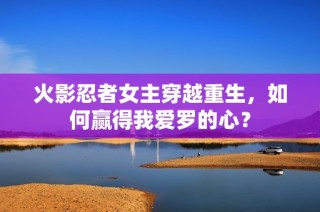 火影忍者女主穿越重生，如何赢得我爱罗的心？