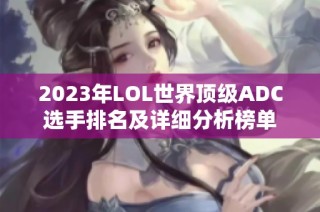 2023年LOL世界顶级ADC选手排名及详细分析榜单
