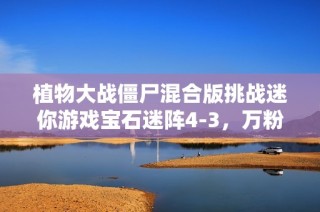 植物大战僵尸混合版挑战迷你游戏宝石迷阵4-3，万粉丝庆祝重磅解说