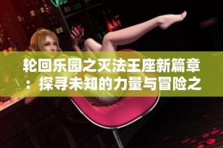 轮回乐园之灭法王座新篇章：探寻未知的力量与冒险之旅