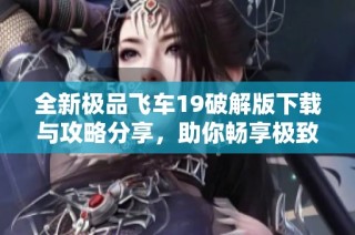 全新极品飞车19破解版下载与攻略分享，助你畅享极致赛车体验