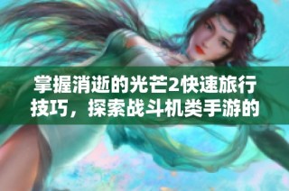 掌握消逝的光芒2快速旅行技巧，探索战斗机类手游的乐趣与沉默开