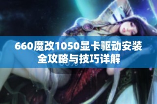 660魔改1050显卡驱动安装全攻略与技巧详解