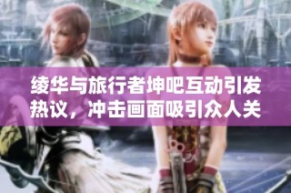 绫华与旅行者坤吧互动引发热议，冲击画面吸引众人关注