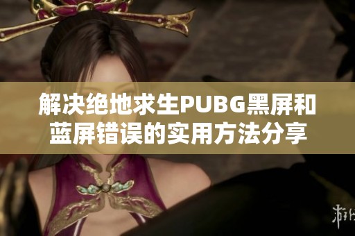 解决绝地求生PUBG黑屏和蓝屏错误的实用方法分享