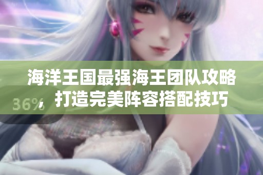 海洋王国最强海王团队攻略，打造完美阵容搭配技巧