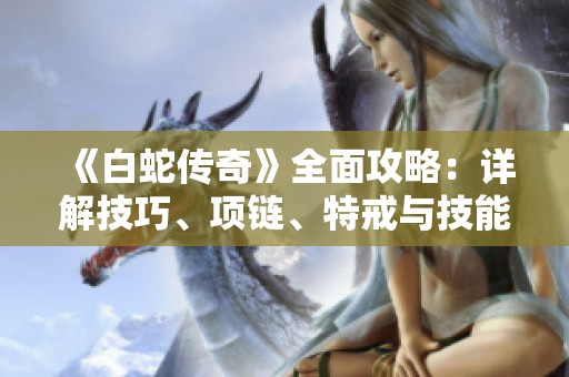 《白蛇传奇》全面攻略：详解技巧、项链、特戒与技能运用方法