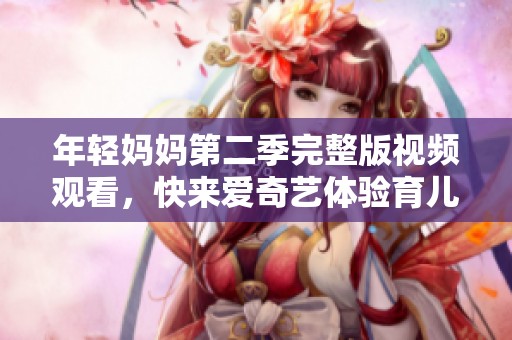 年轻妈妈第二季完整版视频观看，快来爱奇艺体验育儿生活的乐趣